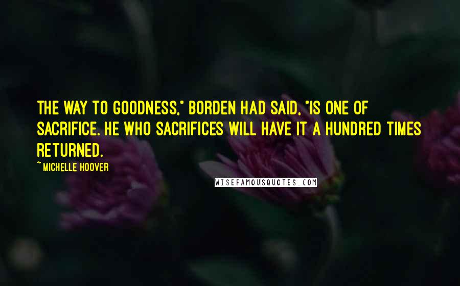 Michelle Hoover Quotes: The way to goodness," Borden had said, "is one of sacrifice. He who sacrifices will have it a hundred times returned.