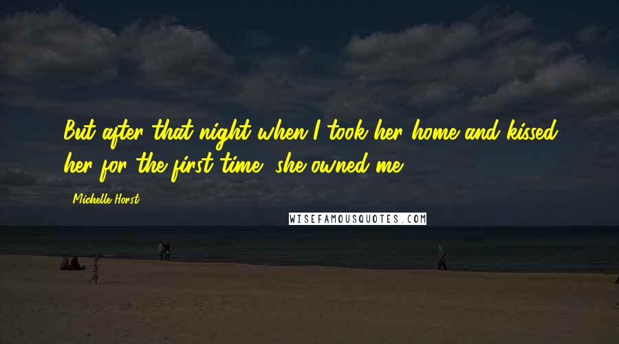 Michelle Horst Quotes: But after that night when I took her home and kissed her for the first time, she owned me.