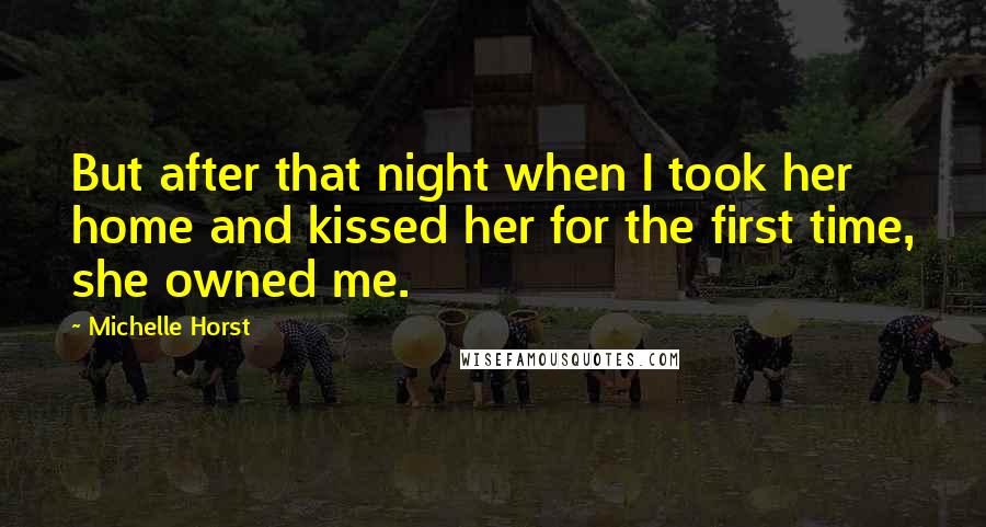 Michelle Horst Quotes: But after that night when I took her home and kissed her for the first time, she owned me.