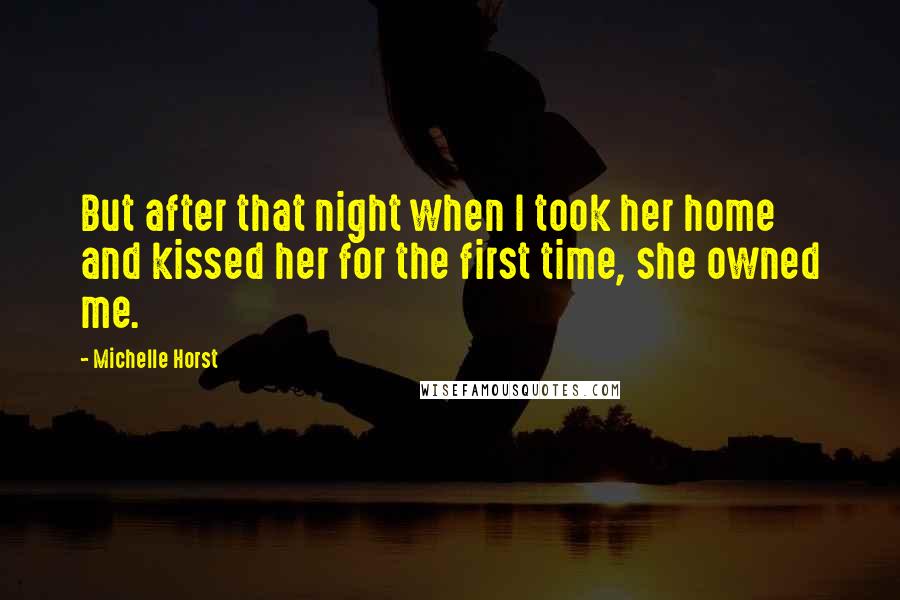 Michelle Horst Quotes: But after that night when I took her home and kissed her for the first time, she owned me.