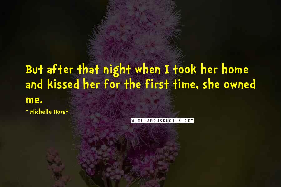 Michelle Horst Quotes: But after that night when I took her home and kissed her for the first time, she owned me.