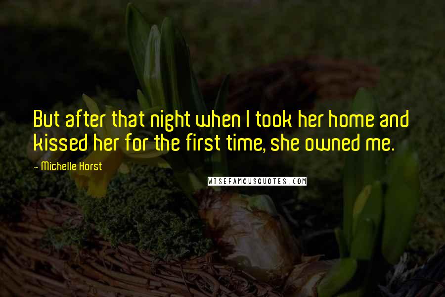 Michelle Horst Quotes: But after that night when I took her home and kissed her for the first time, she owned me.