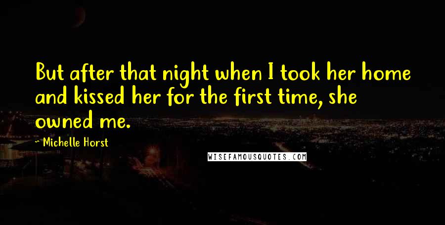 Michelle Horst Quotes: But after that night when I took her home and kissed her for the first time, she owned me.