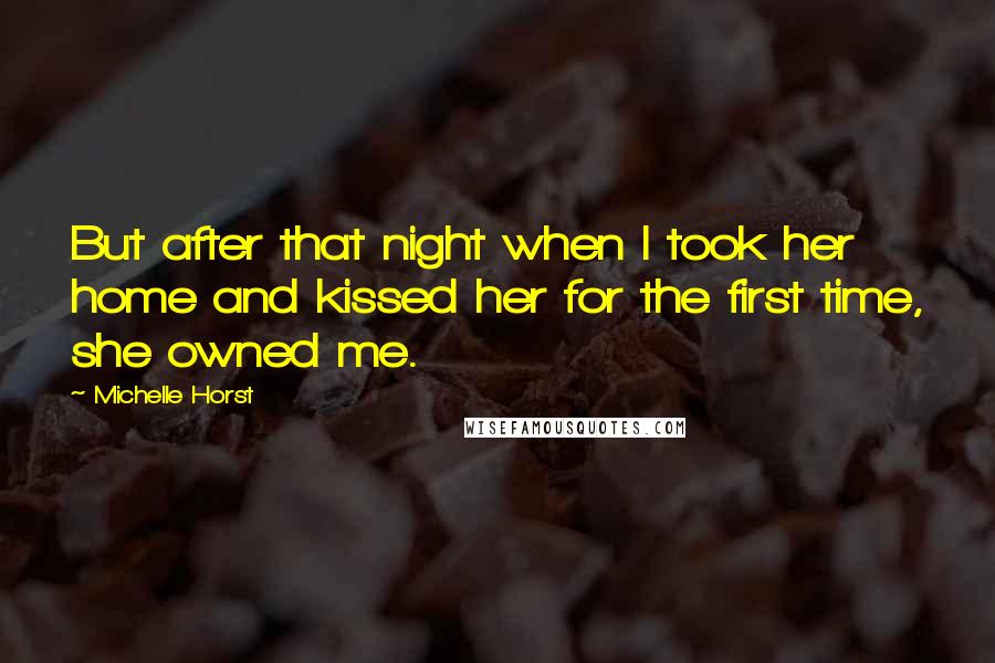 Michelle Horst Quotes: But after that night when I took her home and kissed her for the first time, she owned me.