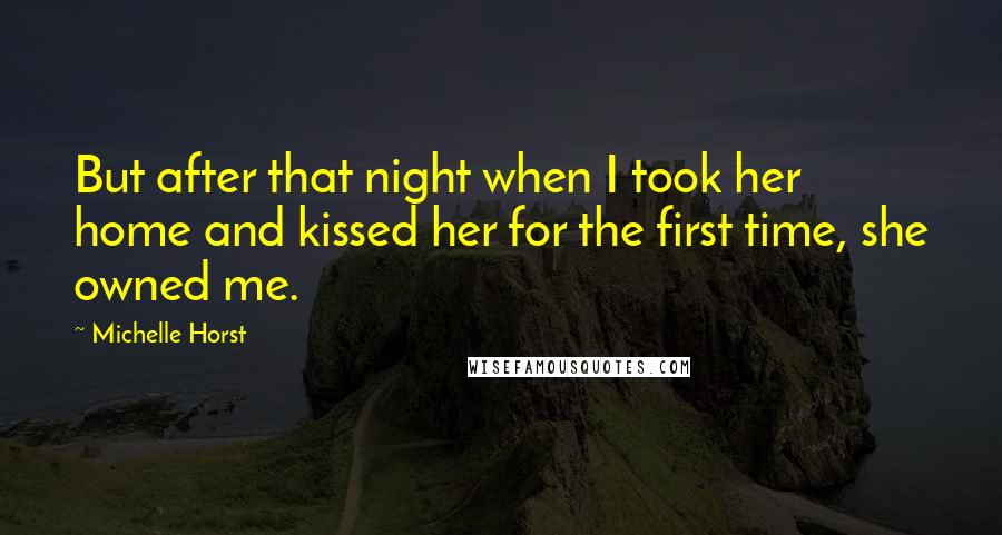 Michelle Horst Quotes: But after that night when I took her home and kissed her for the first time, she owned me.