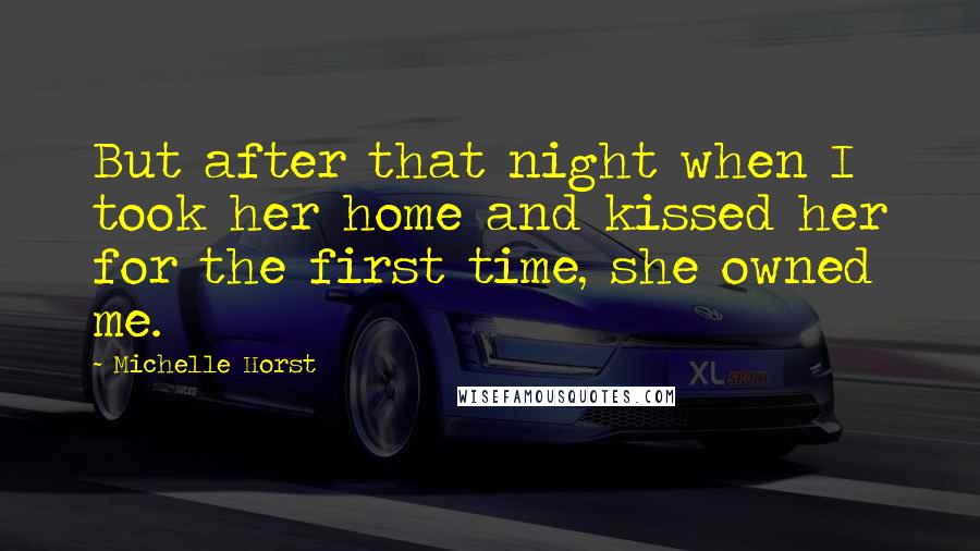 Michelle Horst Quotes: But after that night when I took her home and kissed her for the first time, she owned me.
