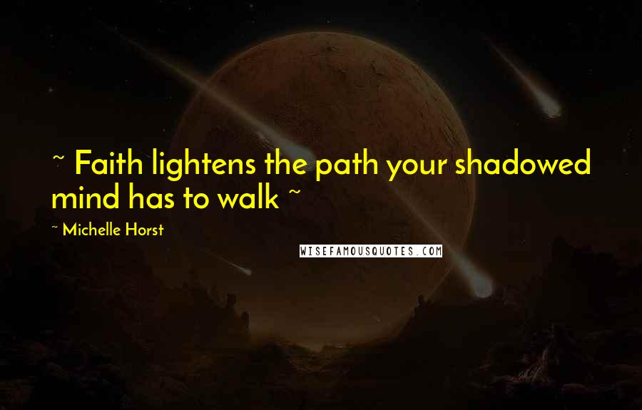 Michelle Horst Quotes: ~ Faith lightens the path your shadowed mind has to walk ~