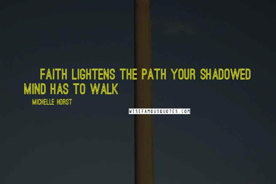Michelle Horst Quotes: ~ Faith lightens the path your shadowed mind has to walk ~