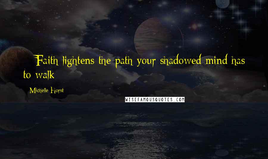 Michelle Horst Quotes: ~ Faith lightens the path your shadowed mind has to walk ~