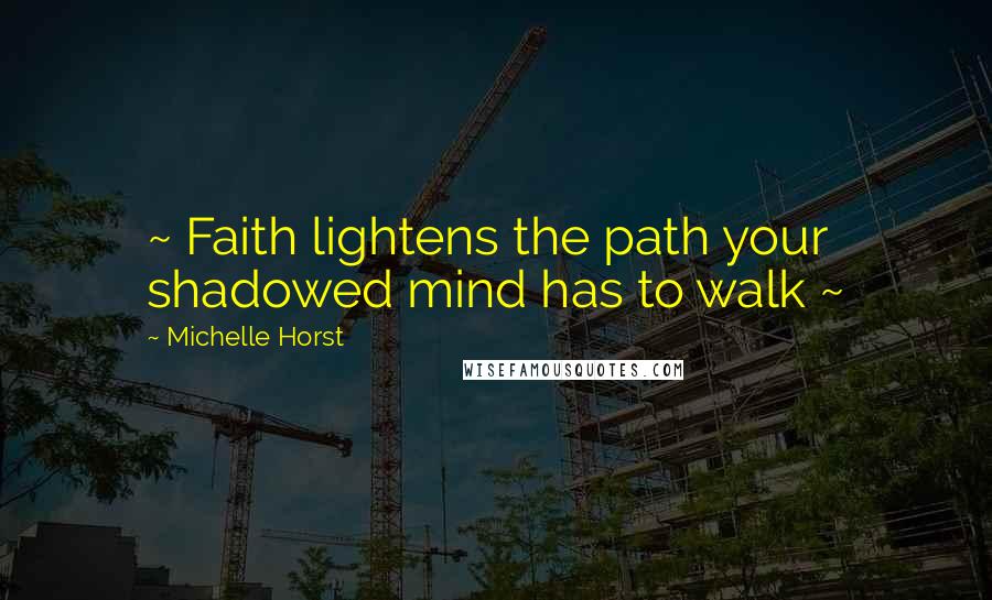 Michelle Horst Quotes: ~ Faith lightens the path your shadowed mind has to walk ~