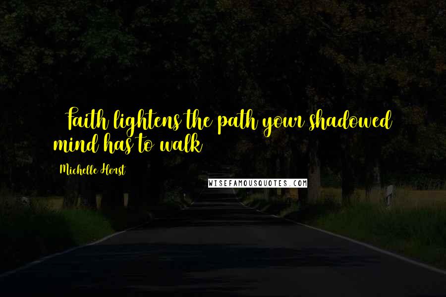 Michelle Horst Quotes: ~ Faith lightens the path your shadowed mind has to walk ~