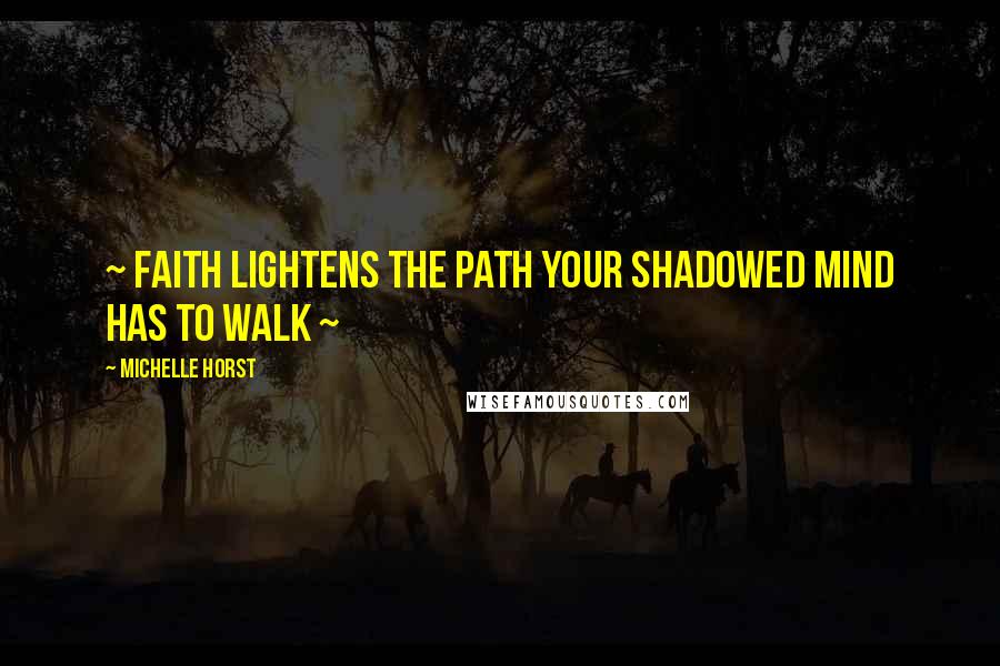 Michelle Horst Quotes: ~ Faith lightens the path your shadowed mind has to walk ~