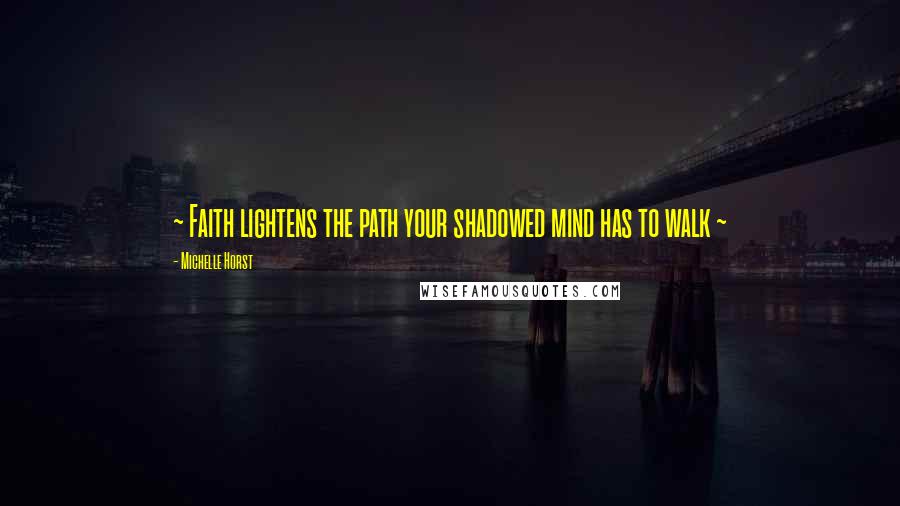Michelle Horst Quotes: ~ Faith lightens the path your shadowed mind has to walk ~