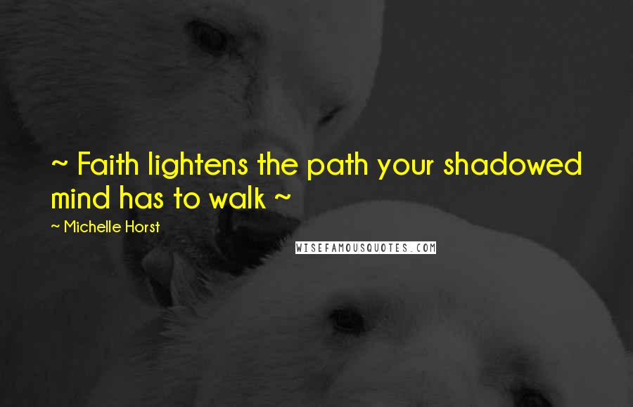 Michelle Horst Quotes: ~ Faith lightens the path your shadowed mind has to walk ~