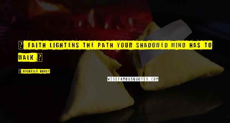 Michelle Horst Quotes: ~ Faith lightens the path your shadowed mind has to walk ~