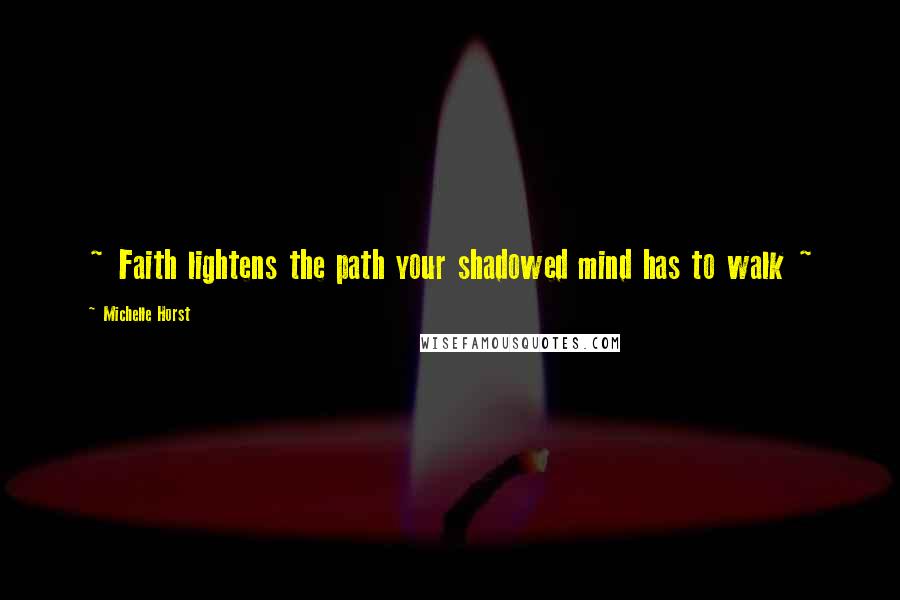 Michelle Horst Quotes: ~ Faith lightens the path your shadowed mind has to walk ~