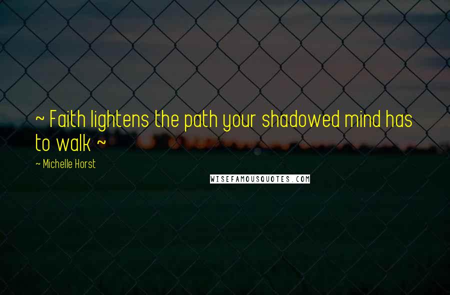 Michelle Horst Quotes: ~ Faith lightens the path your shadowed mind has to walk ~
