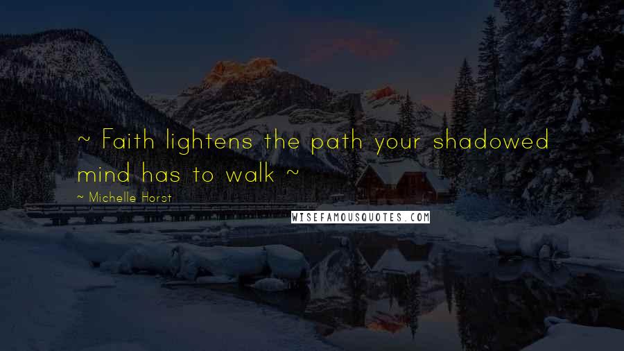 Michelle Horst Quotes: ~ Faith lightens the path your shadowed mind has to walk ~