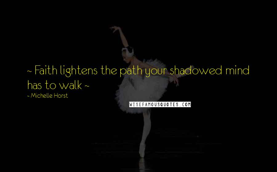 Michelle Horst Quotes: ~ Faith lightens the path your shadowed mind has to walk ~