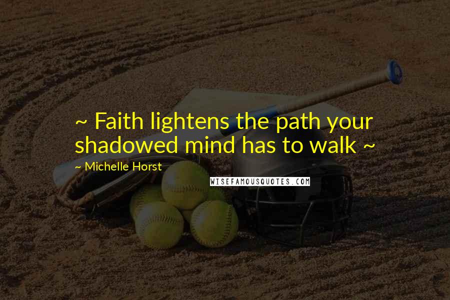 Michelle Horst Quotes: ~ Faith lightens the path your shadowed mind has to walk ~