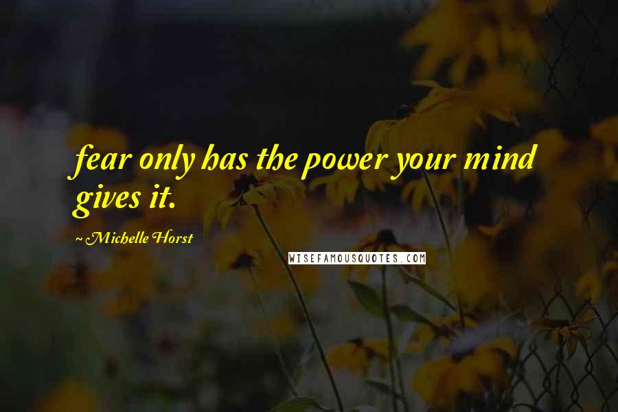 Michelle Horst Quotes: fear only has the power your mind gives it.