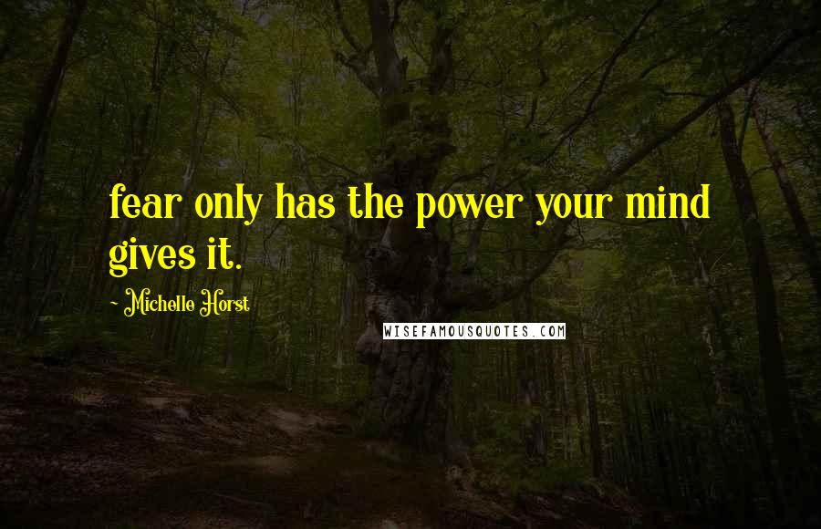 Michelle Horst Quotes: fear only has the power your mind gives it.