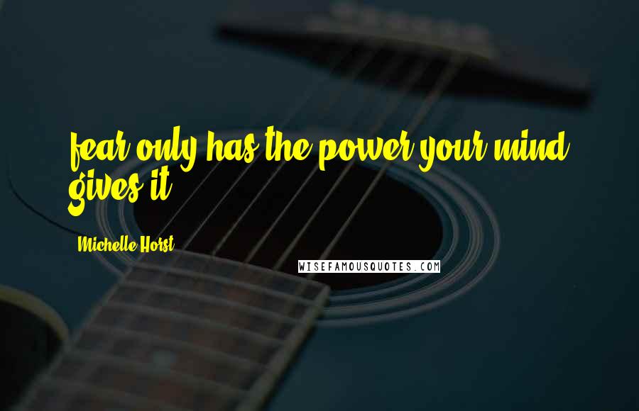 Michelle Horst Quotes: fear only has the power your mind gives it.