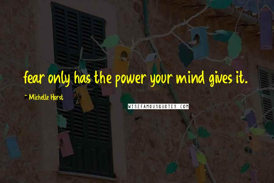 Michelle Horst Quotes: fear only has the power your mind gives it.
