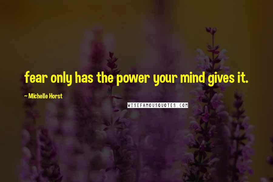 Michelle Horst Quotes: fear only has the power your mind gives it.