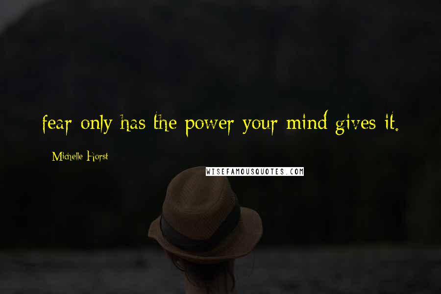 Michelle Horst Quotes: fear only has the power your mind gives it.