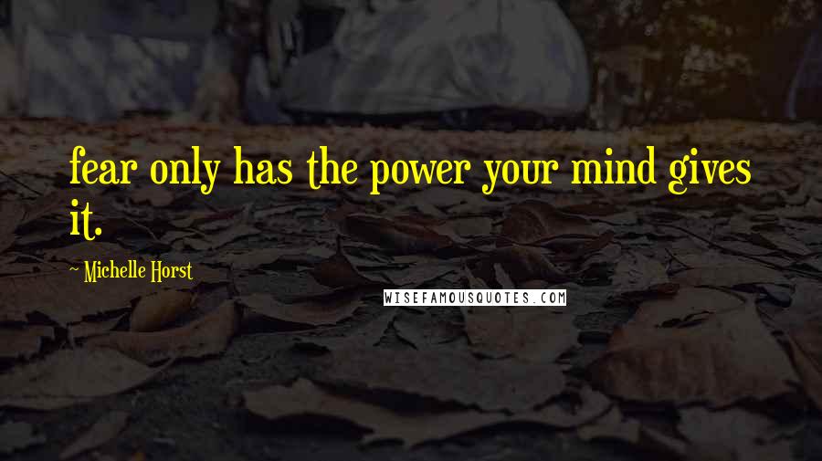 Michelle Horst Quotes: fear only has the power your mind gives it.