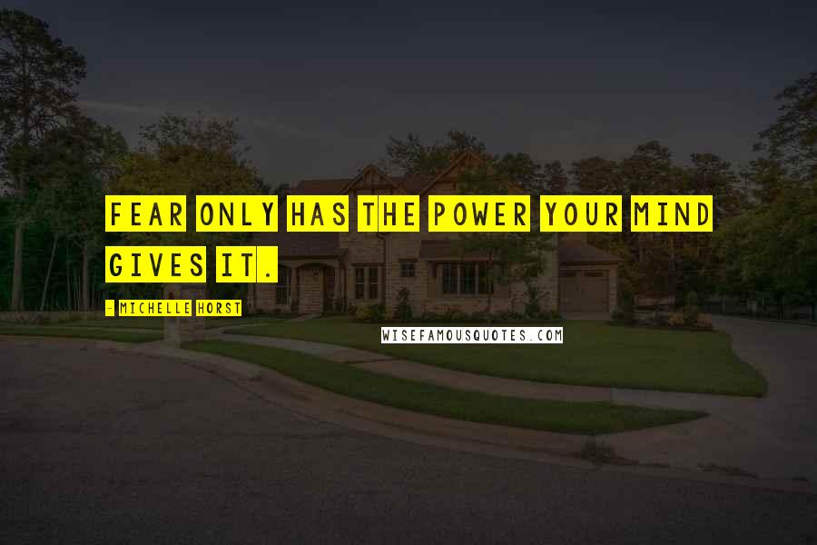 Michelle Horst Quotes: fear only has the power your mind gives it.
