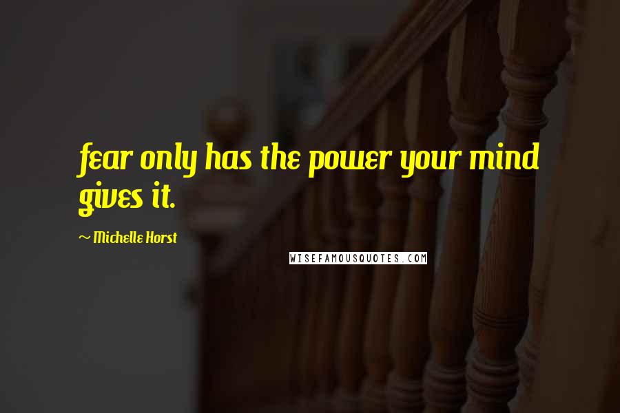 Michelle Horst Quotes: fear only has the power your mind gives it.