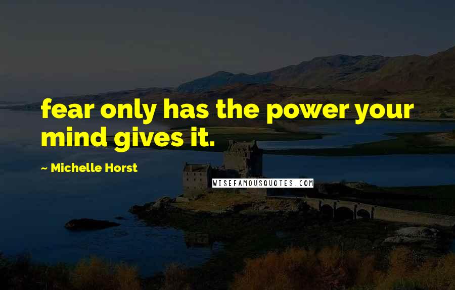 Michelle Horst Quotes: fear only has the power your mind gives it.