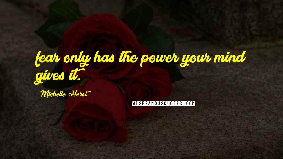 Michelle Horst Quotes: fear only has the power your mind gives it.