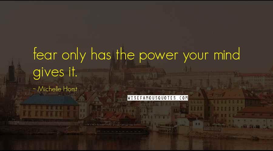 Michelle Horst Quotes: fear only has the power your mind gives it.