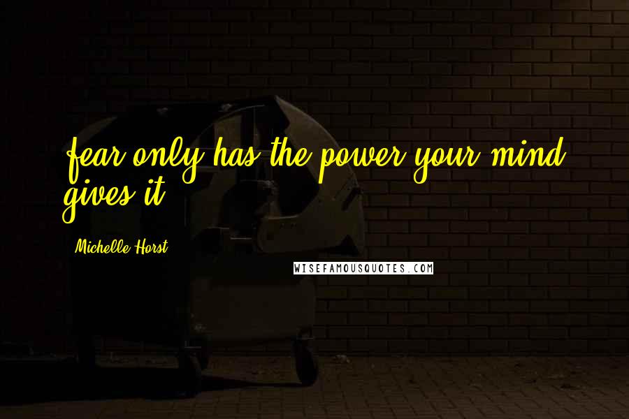 Michelle Horst Quotes: fear only has the power your mind gives it.
