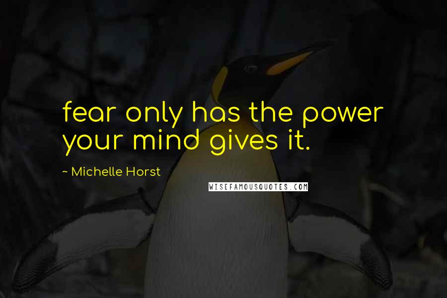Michelle Horst Quotes: fear only has the power your mind gives it.