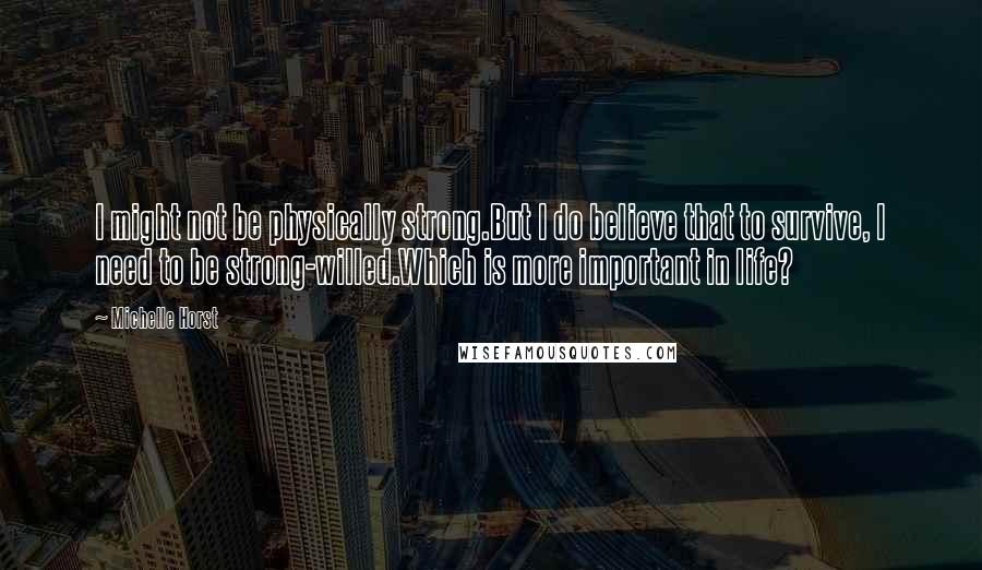 Michelle Horst Quotes: I might not be physically strong.But I do believe that to survive, I need to be strong-willed.Which is more important in life?