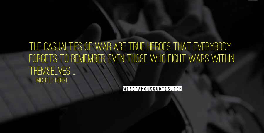 Michelle Horst Quotes: The casualties of war are true heroes that everybody forgets to remember, even those who fight wars within themselves ...