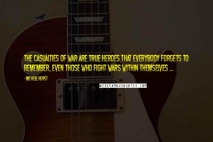 Michelle Horst Quotes: The casualties of war are true heroes that everybody forgets to remember, even those who fight wars within themselves ...