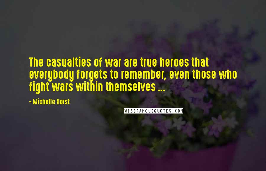 Michelle Horst Quotes: The casualties of war are true heroes that everybody forgets to remember, even those who fight wars within themselves ...