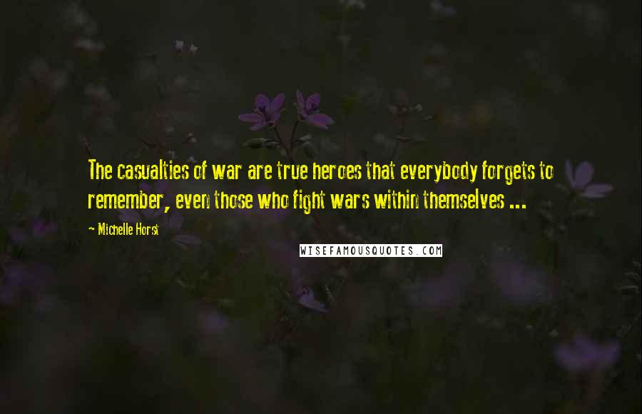 Michelle Horst Quotes: The casualties of war are true heroes that everybody forgets to remember, even those who fight wars within themselves ...