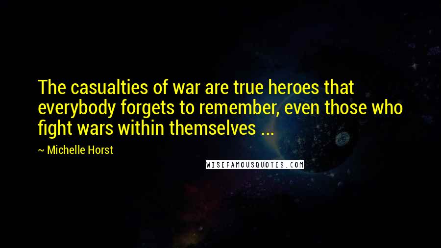 Michelle Horst Quotes: The casualties of war are true heroes that everybody forgets to remember, even those who fight wars within themselves ...