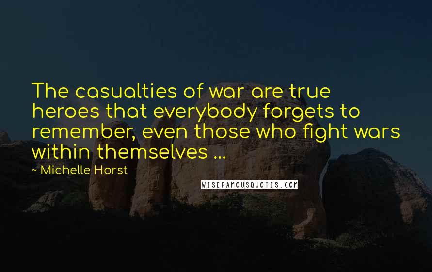 Michelle Horst Quotes: The casualties of war are true heroes that everybody forgets to remember, even those who fight wars within themselves ...
