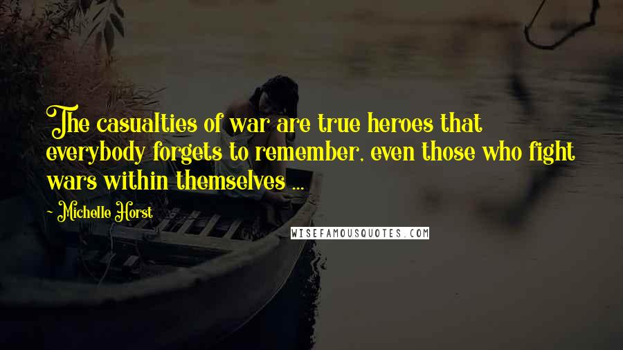 Michelle Horst Quotes: The casualties of war are true heroes that everybody forgets to remember, even those who fight wars within themselves ...