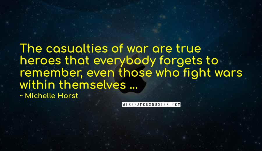 Michelle Horst Quotes: The casualties of war are true heroes that everybody forgets to remember, even those who fight wars within themselves ...