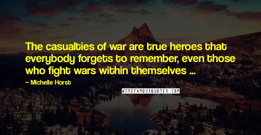 Michelle Horst Quotes: The casualties of war are true heroes that everybody forgets to remember, even those who fight wars within themselves ...