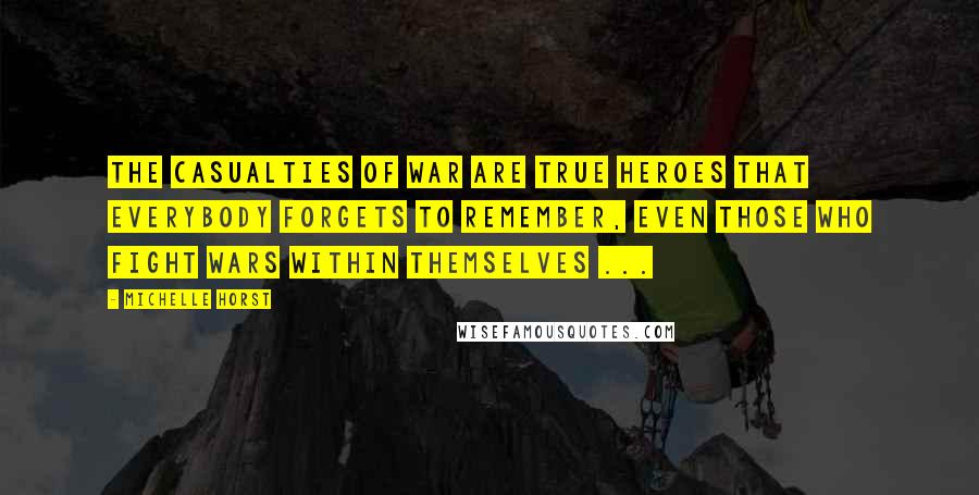 Michelle Horst Quotes: The casualties of war are true heroes that everybody forgets to remember, even those who fight wars within themselves ...