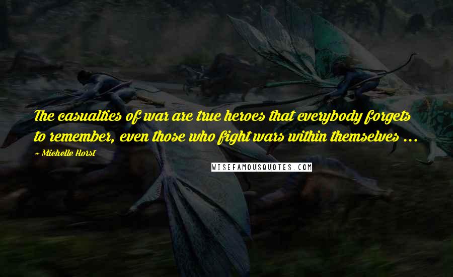 Michelle Horst Quotes: The casualties of war are true heroes that everybody forgets to remember, even those who fight wars within themselves ...